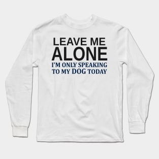 Leave Me Alone I'm Only Speaking To My Dog Today Long Sleeve T-Shirt